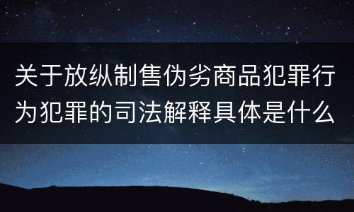 关于放纵制售伪劣商品犯罪行为犯罪的司法解释具体是什么内容