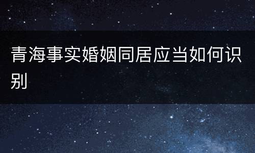 青海事实婚姻同居应当如何识别