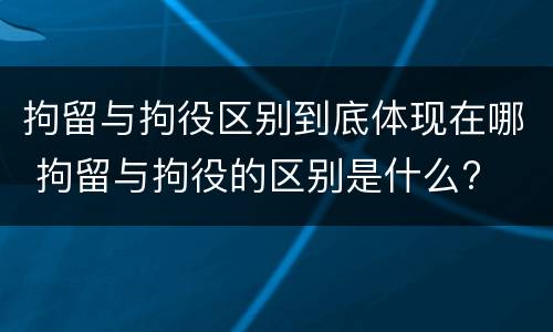 拘留与拘役区别到底体现在哪 拘留与拘役的区别是什么?