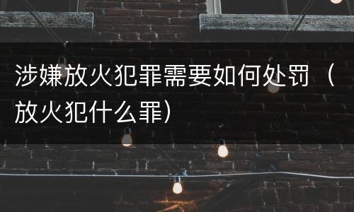 涉嫌放火犯罪需要如何处罚（放火犯什么罪）