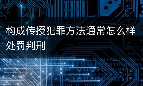 构成传授犯罪方法通常怎么样处罚判刑