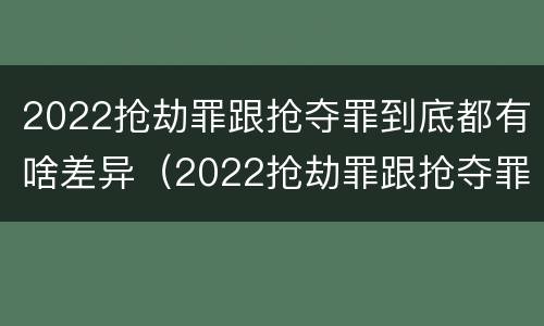 2022抢劫罪跟抢夺罪到底都有啥差异（2022抢劫罪跟抢夺罪到底都有啥差异呢）