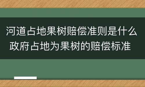 河道占地果树赔偿准则是什么 政府占地为果树的赔偿标准