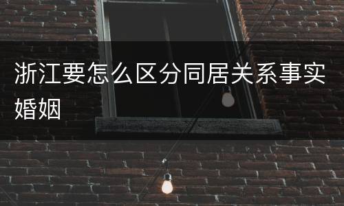 浙江要怎么区分同居关系事实婚姻