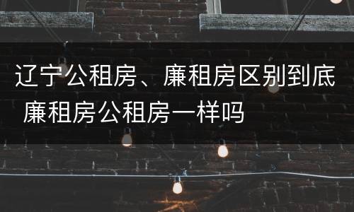 辽宁公租房、廉租房区别到底 廉租房公租房一样吗