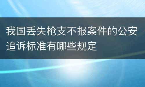 我国丢失枪支不报案件的公安追诉标准有哪些规定