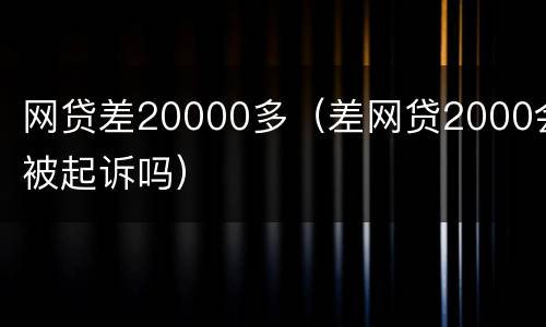 网贷差20000多（差网贷2000会被起诉吗）