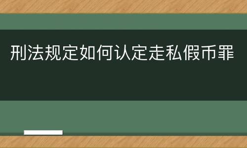 刑法规定如何认定走私假币罪