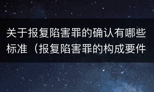 关于报复陷害罪的确认有哪些标准（报复陷害罪的构成要件）