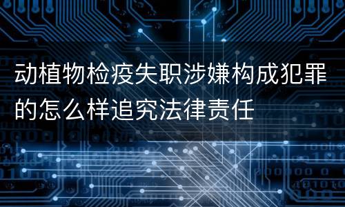 动植物检疫失职涉嫌构成犯罪的怎么样追究法律责任