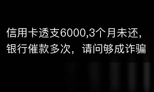 信用卡透支6000,3个月未还，银行催款多次，请问够成诈骗吗