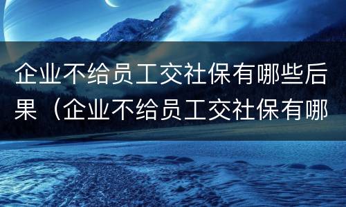 企业不给员工交社保有哪些后果（企业不给员工交社保有哪些后果呢）