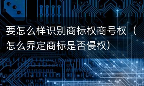 要怎么样识别商标权商号权（怎么界定商标是否侵权）