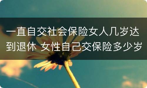 一直自交社会保险女人几岁达到退休 女性自己交保险多少岁退休