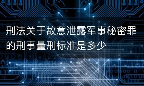 刑法关于故意泄露军事秘密罪的刑事量刑标准是多少