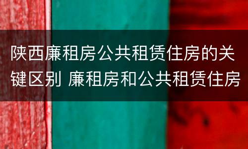 陕西廉租房公共租赁住房的关键区别 廉租房和公共租赁住房的区别