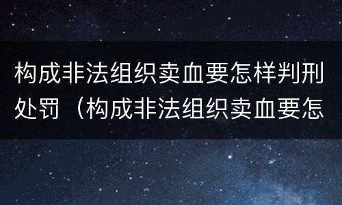 构成非法组织卖血要怎样判刑处罚（构成非法组织卖血要怎样判刑处罚呢）