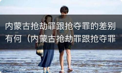 内蒙古抢劫罪跟抢夺罪的差别有何（内蒙古抢劫罪跟抢夺罪的差别有何异同）