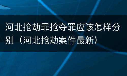 河北抢劫罪抢夺罪应该怎样分别（河北抢劫案件最新）