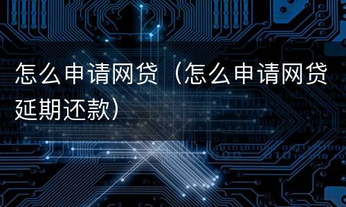 怎么申请网贷（怎么申请网贷延期还款）