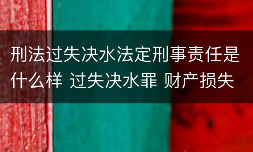 刑法过失决水法定刑事责任是什么样 过失决水罪 财产损失标准