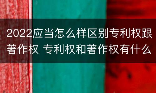 2022应当怎么样区别专利权跟著作权 专利权和著作权有什么区别