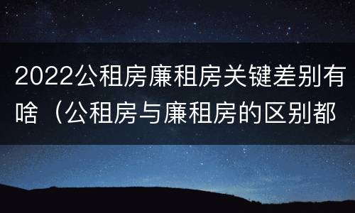 2022公租房廉租房关键差别有啥（公租房与廉租房的区别都在此,别再搞错了!）