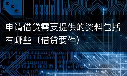 申请借贷需要提供的资料包括有哪些（借贷要件）