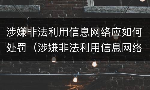 涉嫌非法利用信息网络应如何处罚（涉嫌非法利用信息网络应如何处罚呢）