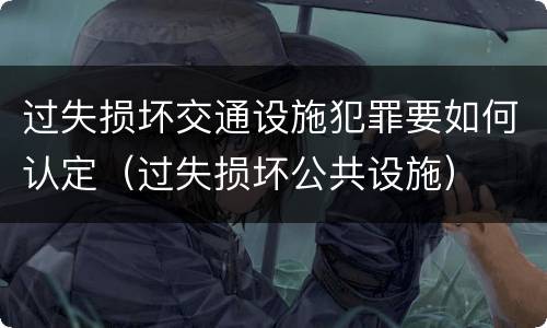 过失损坏交通设施犯罪要如何认定（过失损坏公共设施）