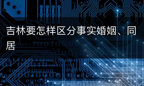 吉林要怎样区分事实婚姻、同居