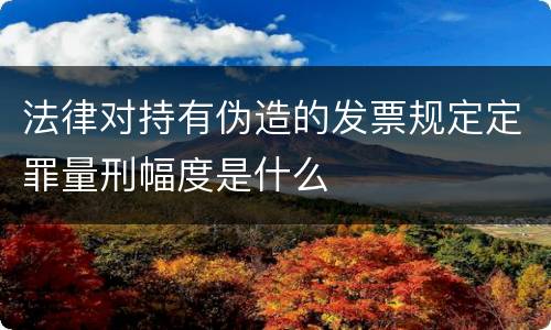 法律对持有伪造的发票规定定罪量刑幅度是什么
