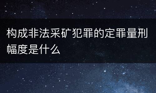 构成非法采矿犯罪的定罪量刑幅度是什么