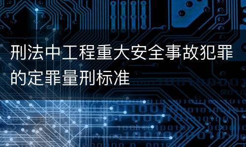 刑法中工程重大安全事故犯罪的定罪量刑标准