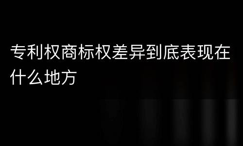 专利权商标权差异到底表现在什么地方