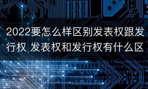 2022要怎么样区别发表权跟发行权 发表权和发行权有什么区别