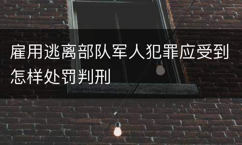 雇用逃离部队军人犯罪应受到怎样处罚判刑