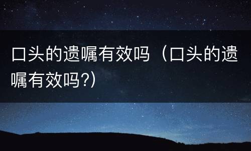 口头的遗嘱有效吗（口头的遗嘱有效吗?）