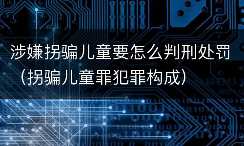 涉嫌拐骗儿童要怎么判刑处罚（拐骗儿童罪犯罪构成）