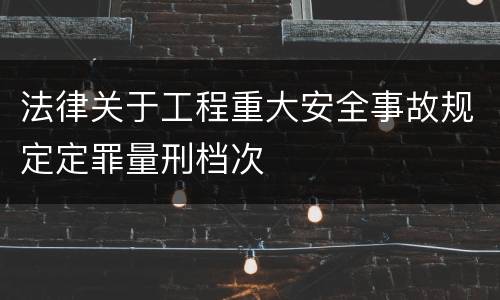 法律关于工程重大安全事故规定定罪量刑档次