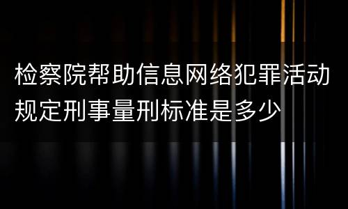 检察院帮助信息网络犯罪活动规定刑事量刑标准是多少