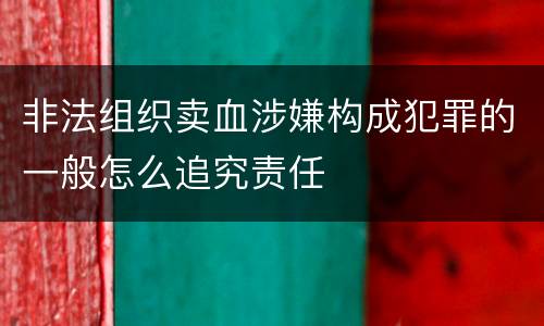 非法组织卖血涉嫌构成犯罪的一般怎么追究责任