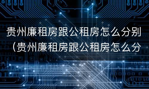 贵州廉租房跟公租房怎么分别（贵州廉租房跟公租房怎么分别的）