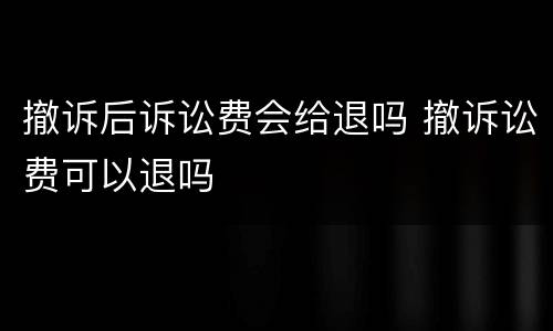 撤诉后诉讼费会给退吗 撤诉讼费可以退吗