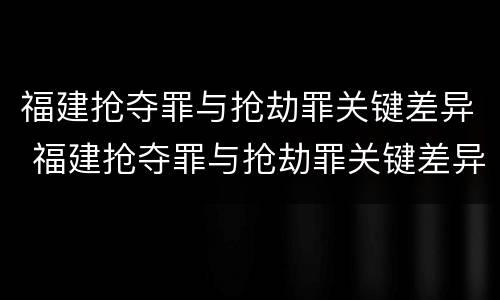 福建抢夺罪与抢劫罪关键差异 福建抢夺罪与抢劫罪关键差异在哪