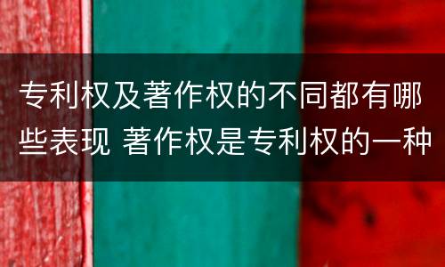 专利权及著作权的不同都有哪些表现 著作权是专利权的一种吗