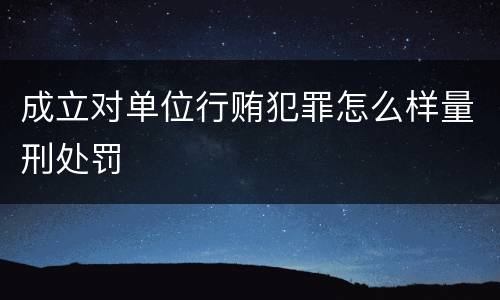 成立对单位行贿犯罪怎么样量刑处罚