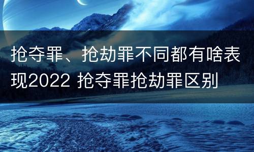 抢夺罪、抢劫罪不同都有啥表现2022 抢夺罪抢劫罪区别
