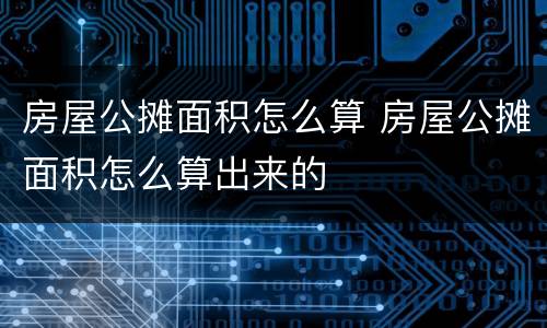 房屋公摊面积怎么算 房屋公摊面积怎么算出来的