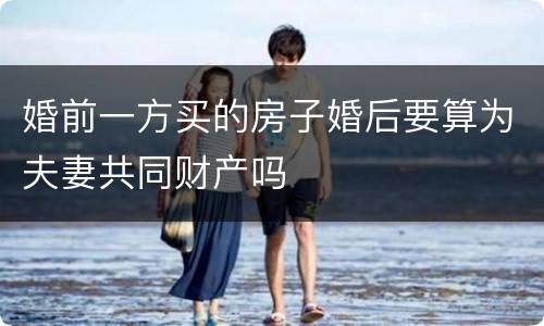 婚前一方买的房子婚后要算为夫妻共同财产吗